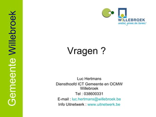 Vragen ? Luc Hertmans Diensthoofd ICT Gemeente en OCMW Willebroek Tel : 038600331 E-mail :  [email_address] Info Uitnetwerk :  www.uitnetwerk.be Gemeente   Willebroek 