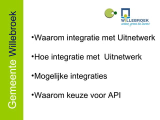 Gemeente   Willebroek Waarom integratie met Uitnetwerk Hoe integratie met  Uitnetwerk Mogelijke integraties Waarom keuze voor API 