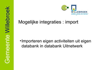 Gemeente   Willebroek Mogelijke integraties : import Importeren eigen activiteiten uit eigen databank in databank Uitnetwerk  