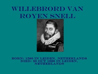 Willebrord van
Royen Snell
Born: 1580 in Leiden, Netherlands
Died: 30 Oct 1626 in Leiden,
Netherlands
 