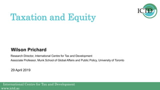 International Centre for Tax and Development
www.ictd.ac
International Centre for Tax and Development
www.ictd.ac
Wilson Prichard
Taxation and Equity
Research Director, International Centre for Tax and Development
Associate Professor, Munk School of Global Affairs and Public Policy, University of Toronto
29 April 2019
 