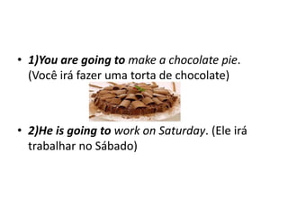 • 1)You are going to make a chocolate pie.
  (Você irá fazer uma torta de chocolate)



• 2)He is going to work on Saturday. (Ele irá
  trabalhar no Sábado)
 