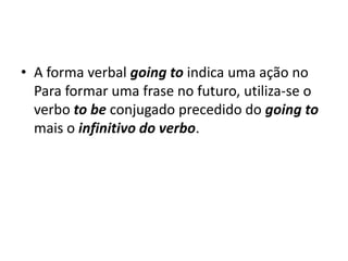 • A forma verbal going to indica uma ação no
  Para formar uma frase no futuro, utiliza-se o
  verbo to be conjugado precedido do going to
  mais o infinitivo do verbo.
 