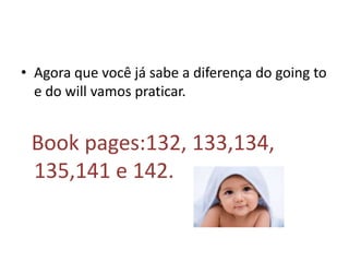 • Agora que você já sabe a diferença do going to
  e do will vamos praticar.


 Book pages:132, 133,134,
 135,141 e 142.
 