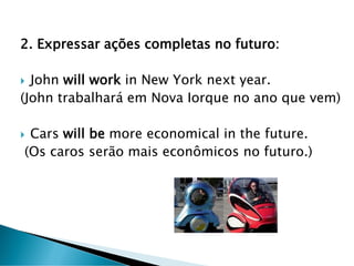 2. Expressar ações completas no futuro:
 John will work in New York next year.
(John trabalhará em Nova Iorque no ano que vem)
 Cars will be more economical in the future.
(Os caros serão mais econômicos no futuro.)
 