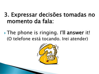 3. Expressar decisões tomadas no
momento da fala:
 The phone is ringing. I'll answer it!
(O telefone está tocando. Irei atender)
 