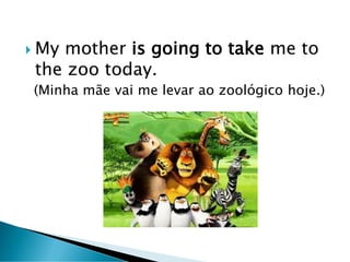  My mother is going to take me to
the zoo today.
(Minha mãe vai me levar ao zoológico hoje.)
 