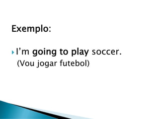 Exemplo:
 I’m going to play soccer.
(Vou jogar futebol)
 