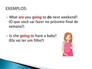  What are you going to do next weekend?
(O que você vai fazer no próximo final de
semana?)
 Is she going to have a baby?
(Ela vai ter um filho?)
 