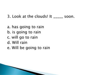 3. Look at the clouds! It _____ soon.
a. has going to rain
b. is going to rain
c. will go to rain
d. Will rain
e. Will be going to rain
 