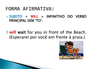  SUJEITO + WILL + INFINITIVO DO VERBO
PRINCIPAL SEM 'TO'.
I will wait for you in front of the Beach.
(Esperarei por você em frente à praia.)
 