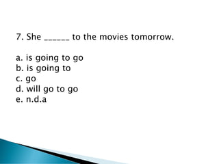 7. She ______ to the movies tomorrow.
a. is going to go
b. is going to
c. go
d. will go to go
e. n.d.a
 