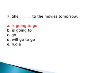 7. She ______ to the movies tomorrow.
a. is going to go
b. is going to
c. go
d. will go to go
e. n.d.a
 