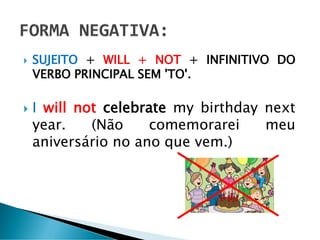  SUJEITO + WILL + NOT + INFINITIVO DO
VERBO PRINCIPAL SEM 'TO'.
 I will not celebrate my birthday next
year. (Não comemorarei meu
aniversário no ano que vem.)
 