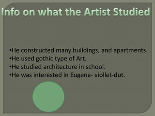 •He constructed many buildings, and apartments.
•He used gothic type of Art.
•He studied architecture in school.
•He was interested in Eugene- viollet-dut.

 