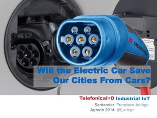 Industrial IoT 
Santander 
Agosto 2014 
Francisco Jariego 
@fjjariego 
Will the Electric Car Save Our Cities From Cars? 
TelefonicaI+D  