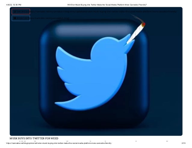 4/8/22, 12:35 PM Will Elon Musk Buying into Twitter Make the Social Media Platform More Cannabis Friendly?
https://cannabis.net/blog/opinion/will-elon-musk-buying-into-twitter-make-the-social-media-platform-more-cannabis-friendly 2/15
MUSK BUYS INTO TWITTER FOR WEED
ill l k i i i k
 Edit Article (https://cannabis.net/mycannabis/c-blog-entry/update/will-elon-musk-buying-into-twitter-make-the-social-media-platform-more-cannabis-friendly)
 Article List (https://cannabis.net/mycannabis/c-blog)
 