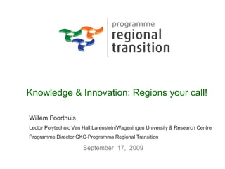 Knowledge & Innovation: Regions your call! Willem Foorthuis Lector Polytechnic Van Hall Larenstein/Wageningen University & Research Centre Programme Director GKC-Programma Regional Transition September  17,  2009 