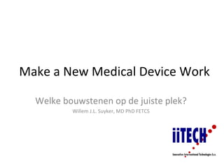 Make a New Medical Device Work

  Welke bouwstenen op de juiste plek?
          Willem J.L. Suyker, MD PhD FETCS
 