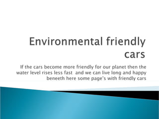 If the cars become more friendly for our planet then the water level rises less fast  and we can live long and happy beneeth here some page’s with friendly cars 