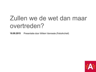 18.09.2015 Presentatie door Willem Vanneste (FelixArchief)
Zullen we de wet dan maar
overtreden?
 