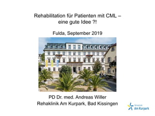 Fulda, September 2019
PD Dr. med. Andreas Willer
Rehaklinik Am Kurpark, Bad Kissingen
Rehabilitation für Patienten mit CML –
eine gute Idee ?!
 