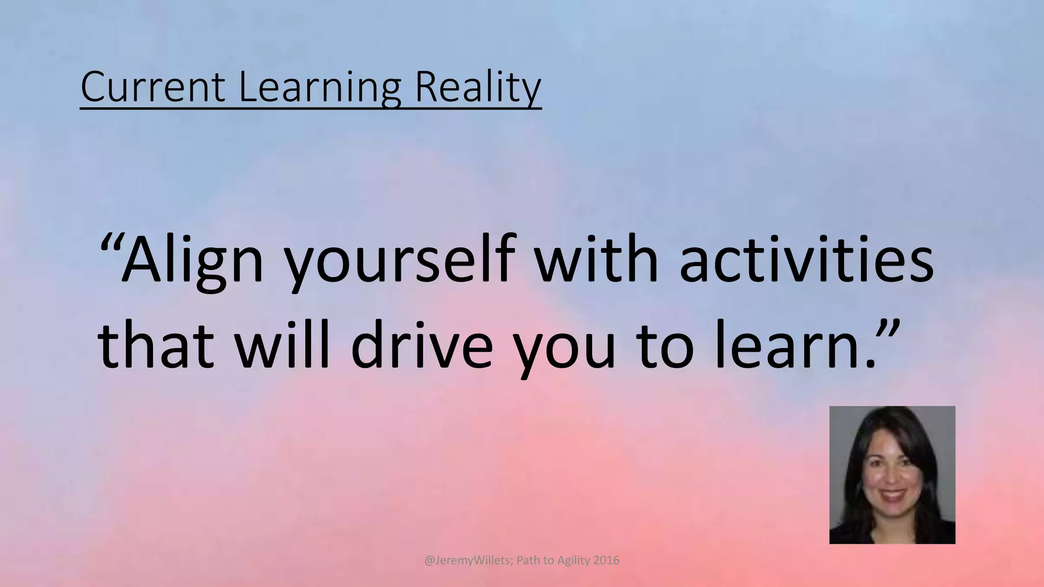 Current Learning Reality
“Align yourself with activities
that will drive you to learn.”
@JeremyWillets; Path to Agility 2016
 