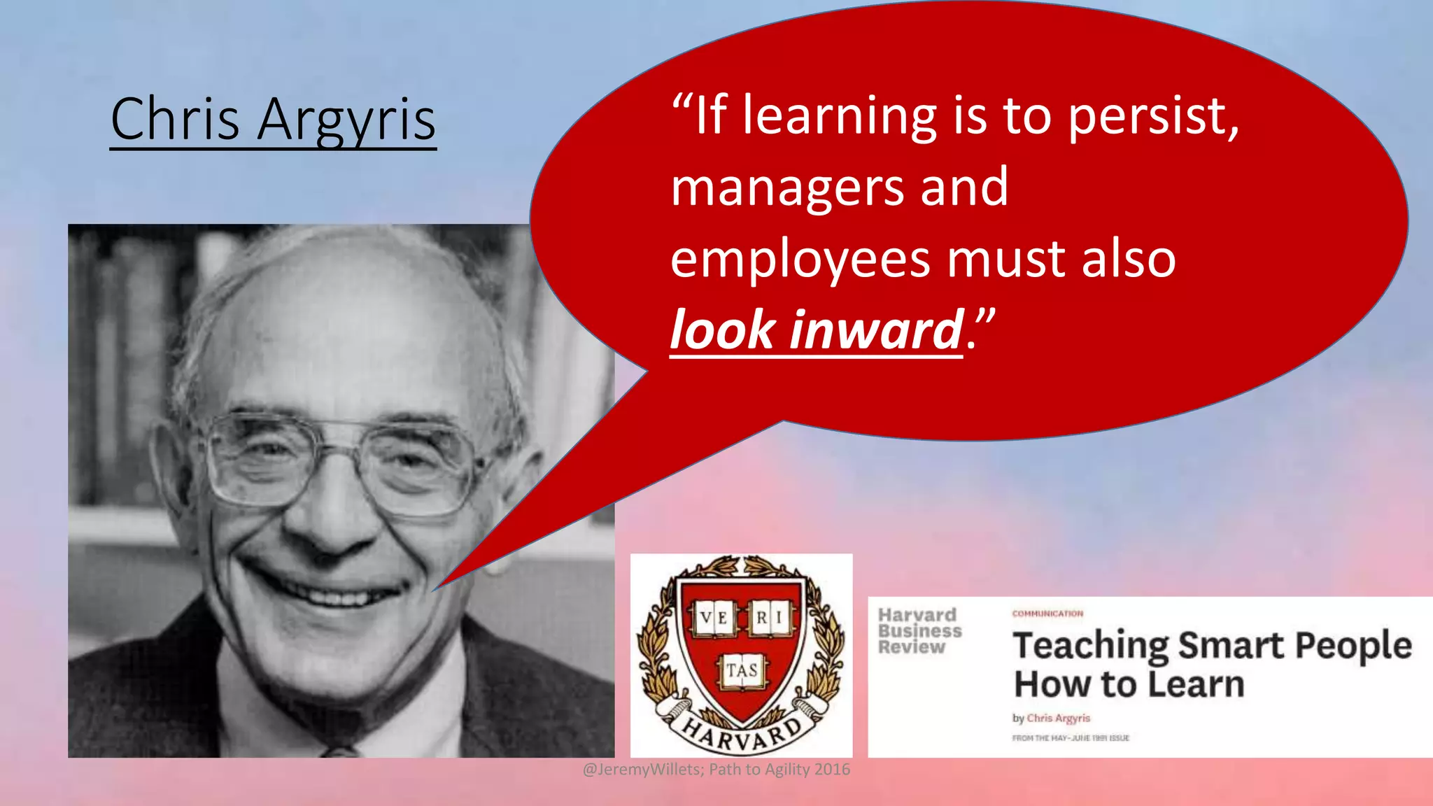 Chris Argyris “If learning is to persist,
managers and
employees must also
look inward.”
@JeremyWillets; Path to Agility 2016
 