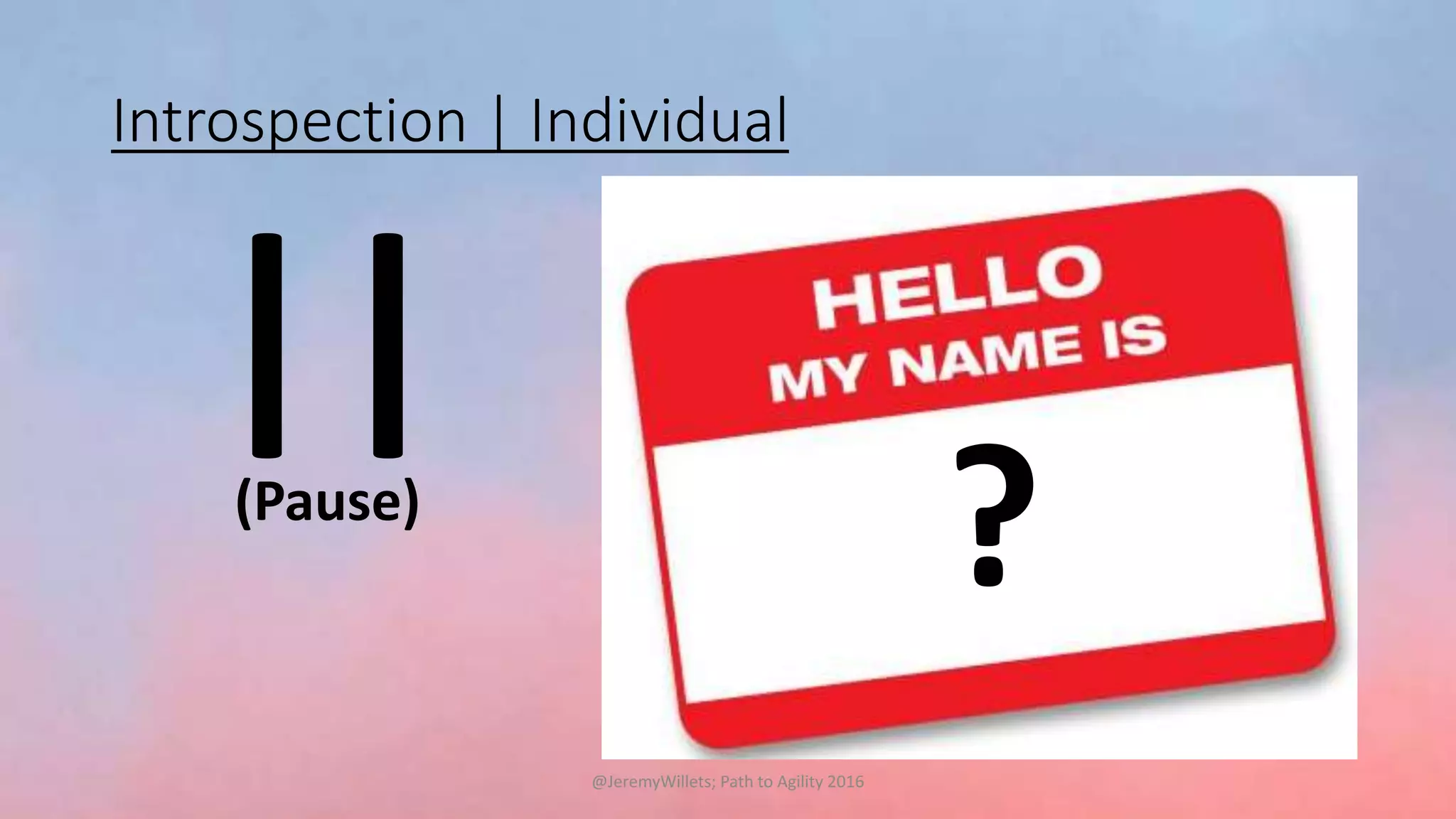 Introspection | Individual
||(Pause)
@JeremyWillets; Path to Agility 2016
?
 