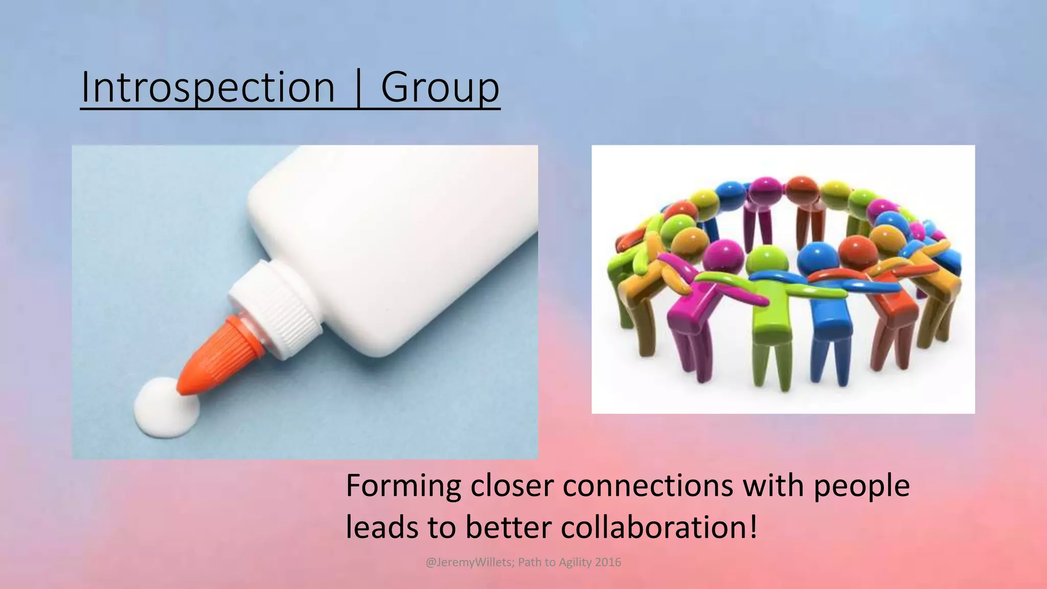 Introspection | Group
Forming closer connections with people
leads to better collaboration!
@JeremyWillets; Path to Agility 2016
 