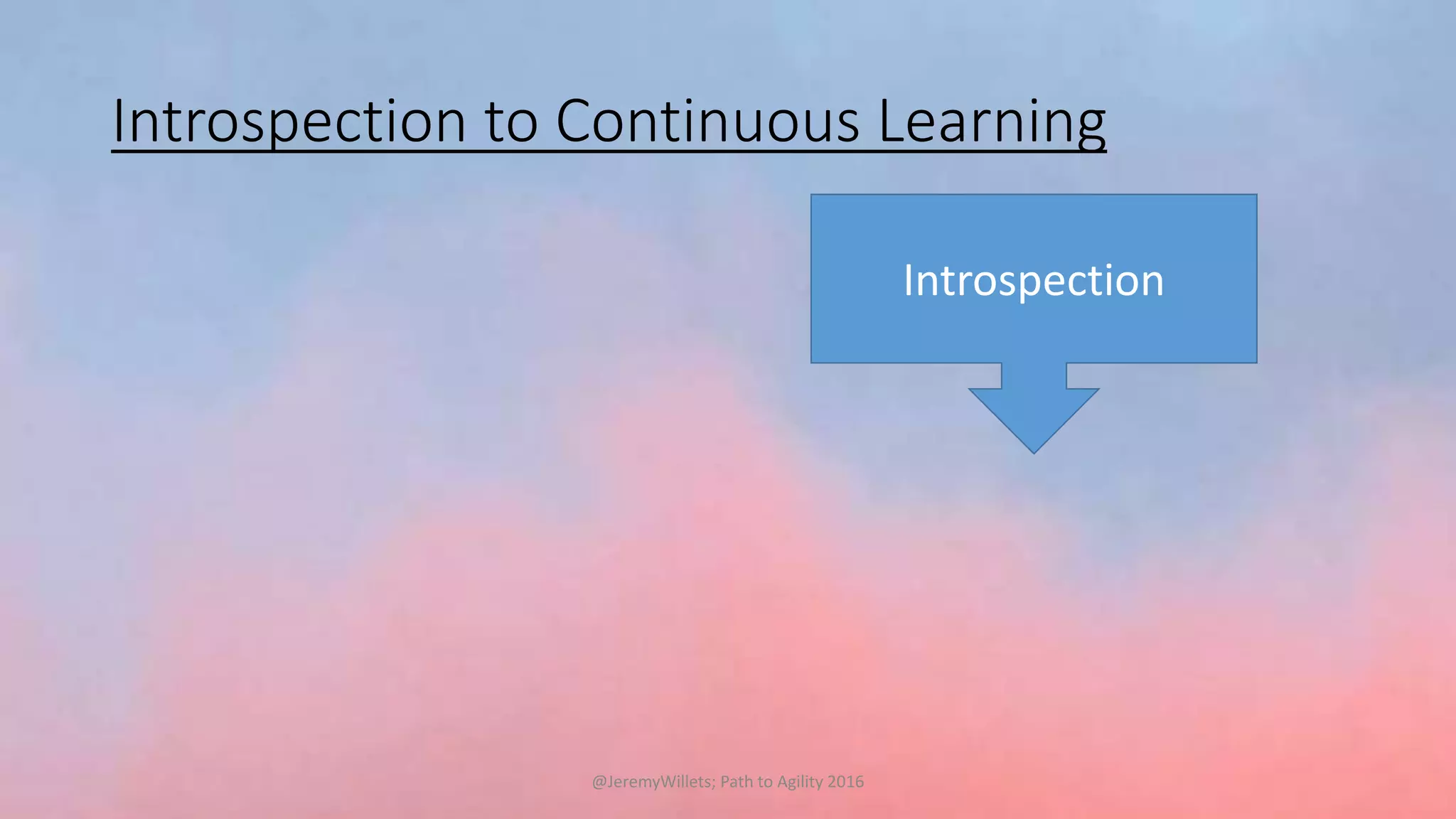 Introspection to Continuous Learning
Introspection
@JeremyWillets; Path to Agility 2016
 