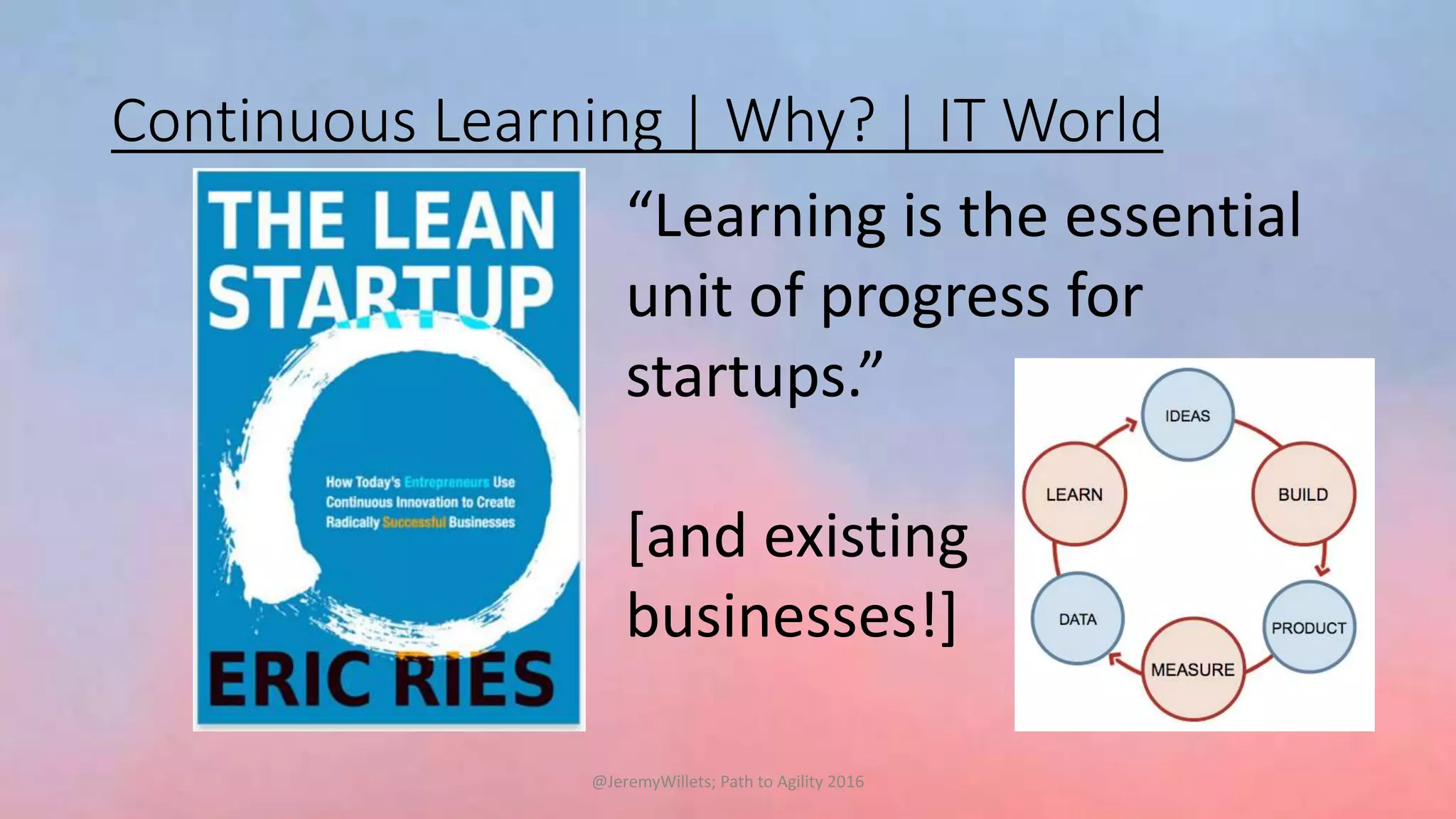 Continuous Learning | Why? | IT World
“Learning is the essential
unit of progress for
startups.”
[and existing
businesses!]
@JeremyWillets; Path to Agility 2016
 