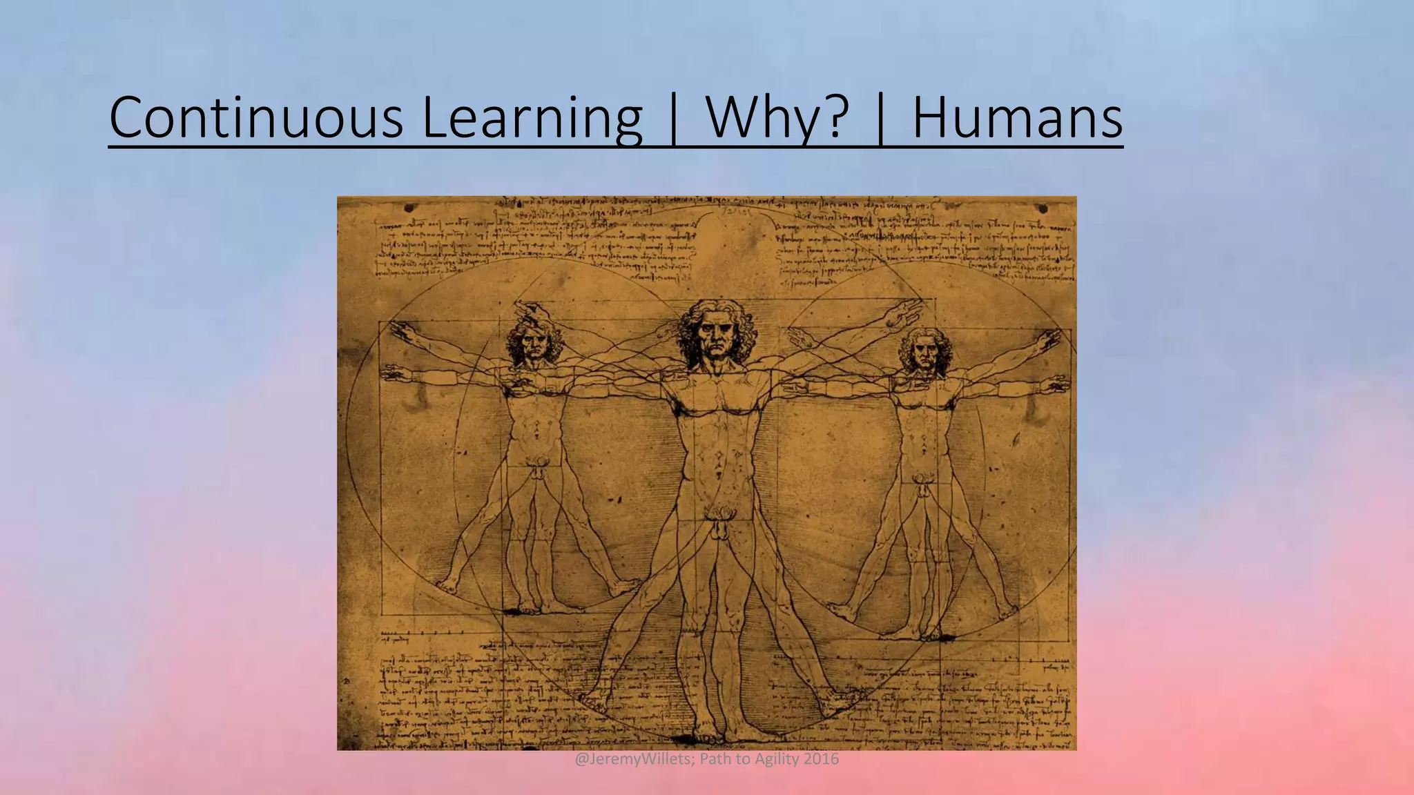 Continuous Learning | Why? | Humans
@JeremyWillets; Path to Agility 2016
 