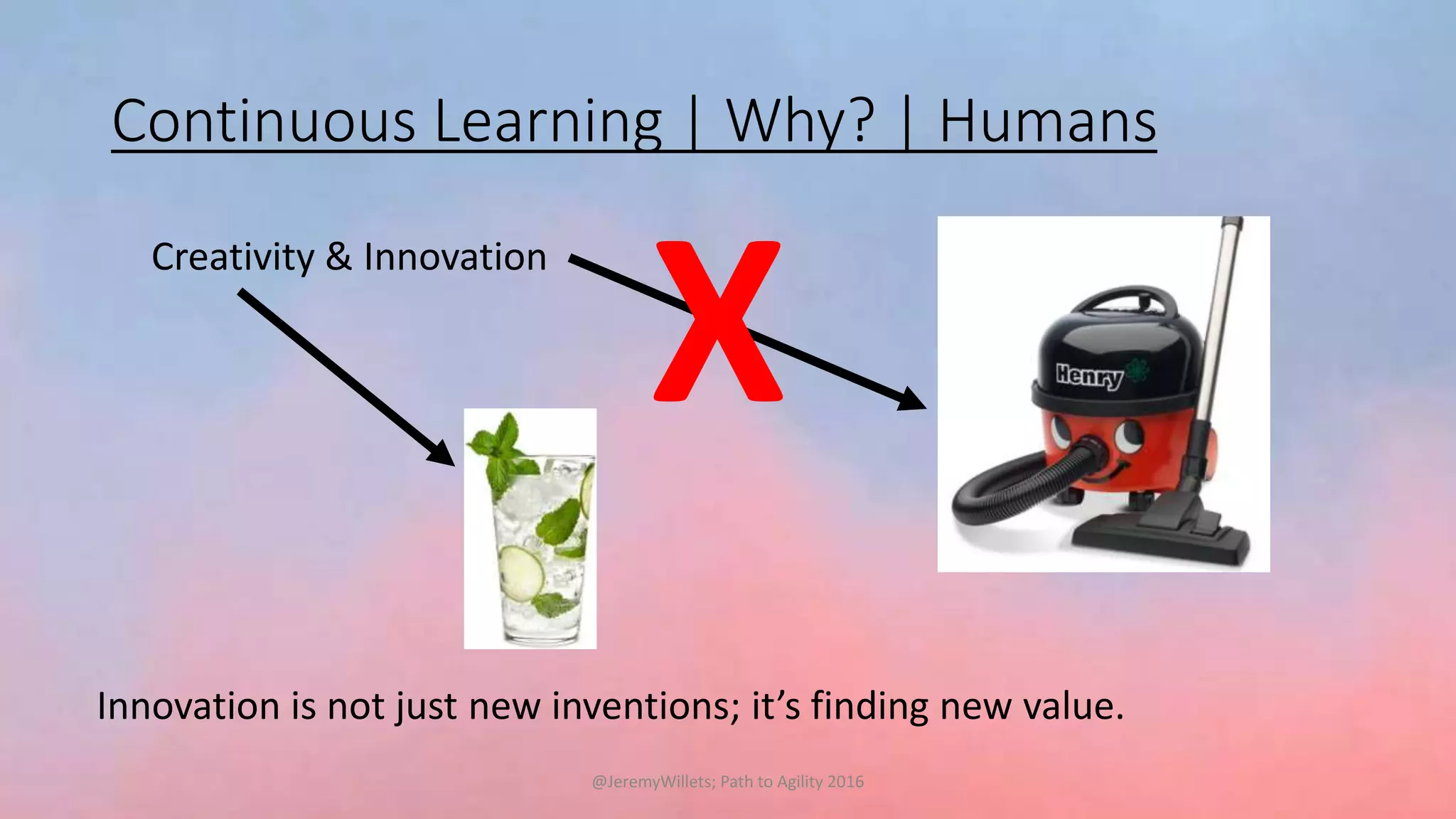 Continuous Learning | Why? | Humans
Creativity & Innovation
X
Innovation is not just new inventions; it’s finding new value.
@JeremyWillets; Path to Agility 2016
 