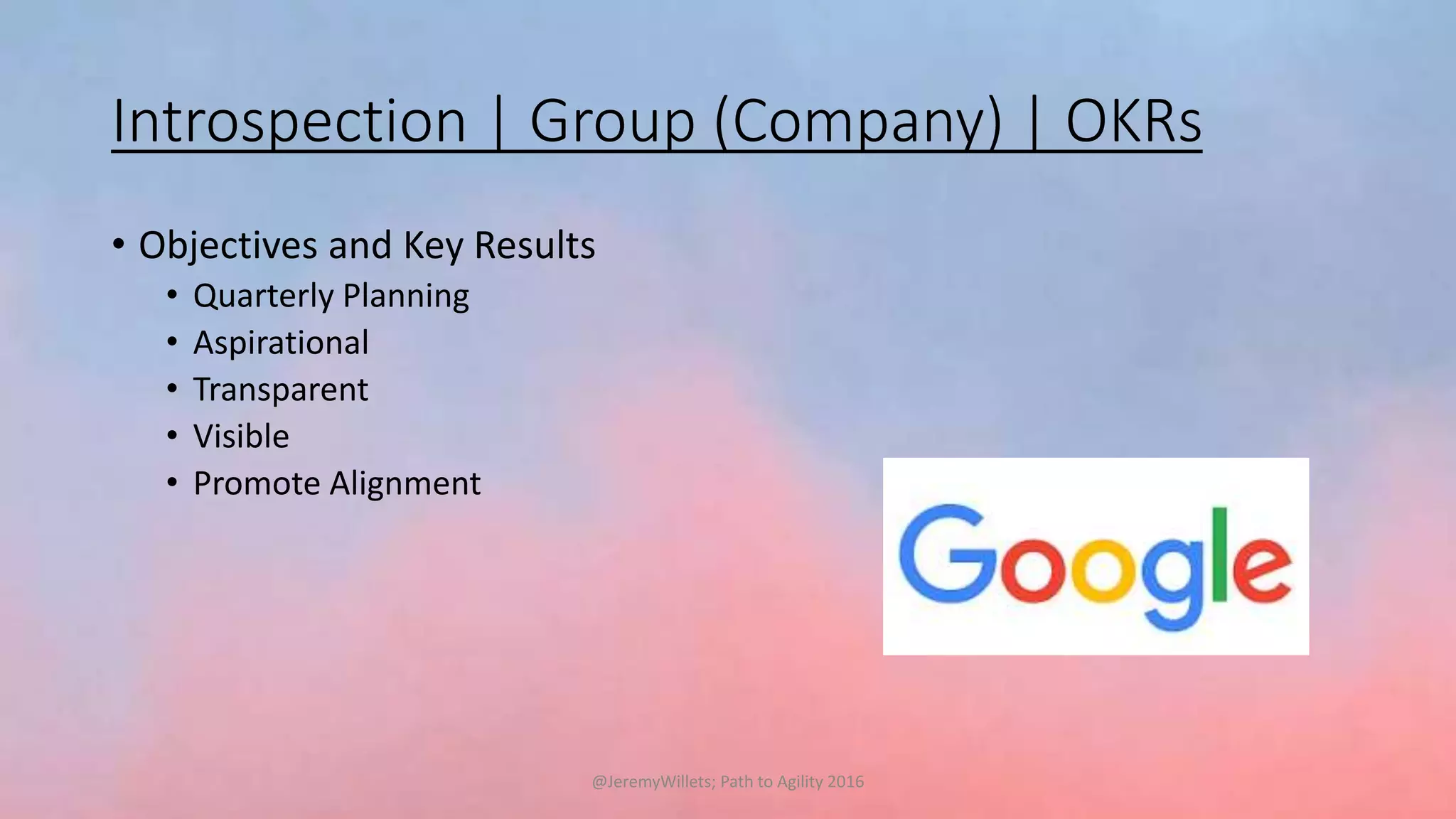 Introspection | Group (Company) | OKRs
• Objectives and Key Results
• Quarterly Planning
• Aspirational
• Transparent
• Visible
• Promote Alignment
@JeremyWillets; Path to Agility 2016
 