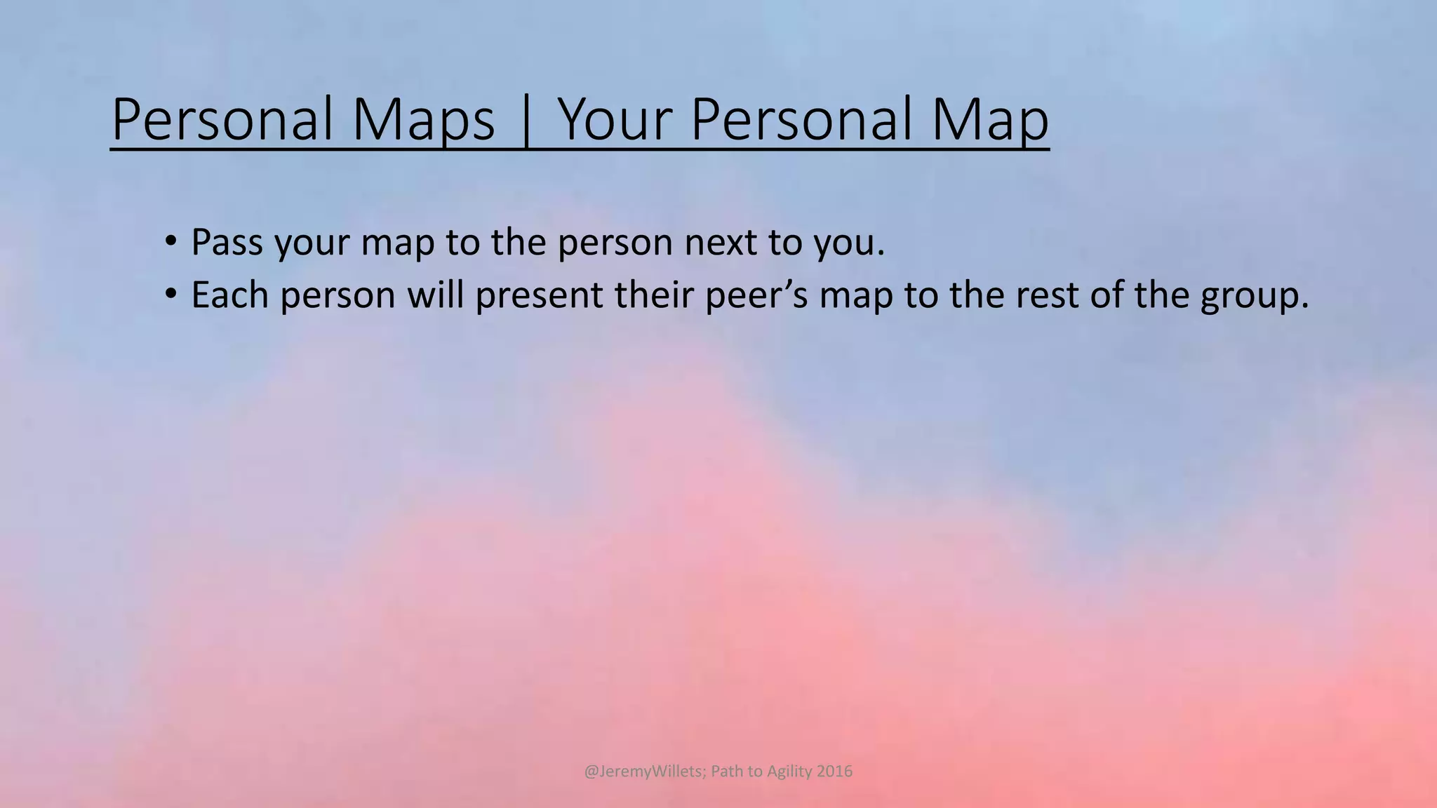 Personal Maps | Your Personal Map
• Pass your map to the person next to you.
• Each person will present their peer’s map to the rest of the group.
@JeremyWillets; Path to Agility 2016
 