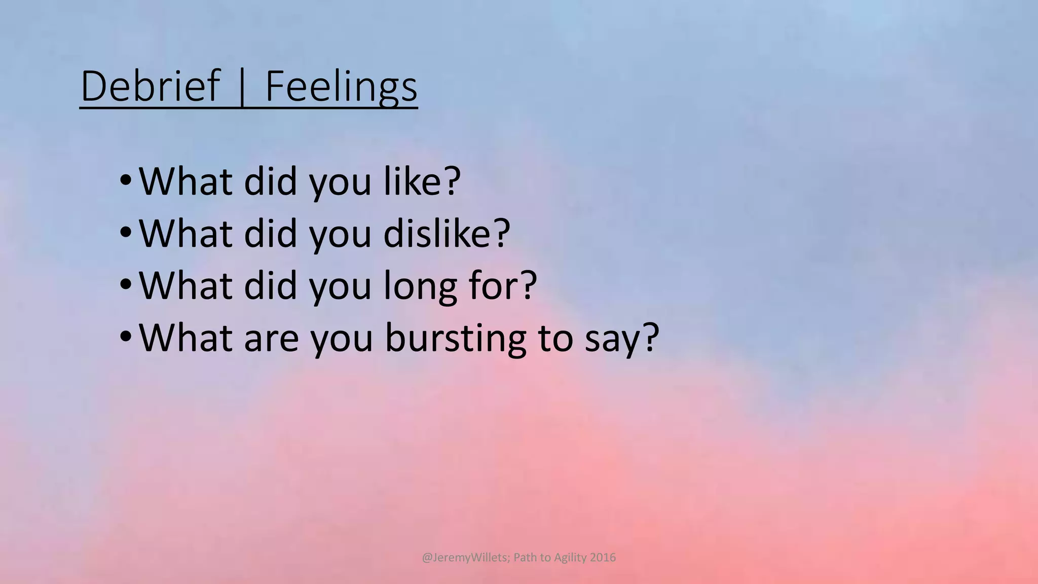Debrief | Feelings
•What did you like?
•What did you dislike?
•What did you long for?
•What are you bursting to say?
@JeremyWillets; Path to Agility 2016
 