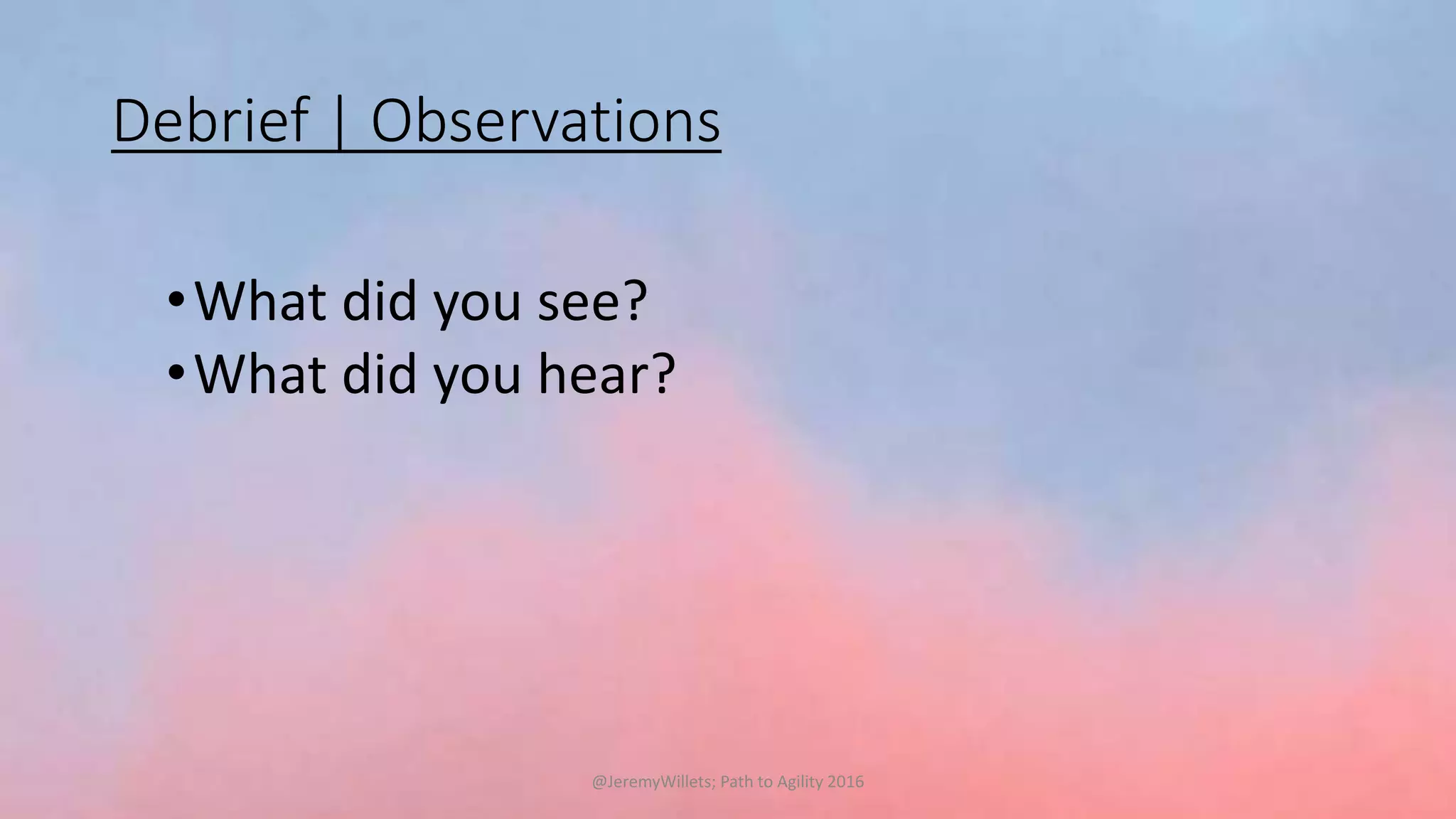 Debrief | Observations
•What did you see?
•What did you hear?
@JeremyWillets; Path to Agility 2016
 