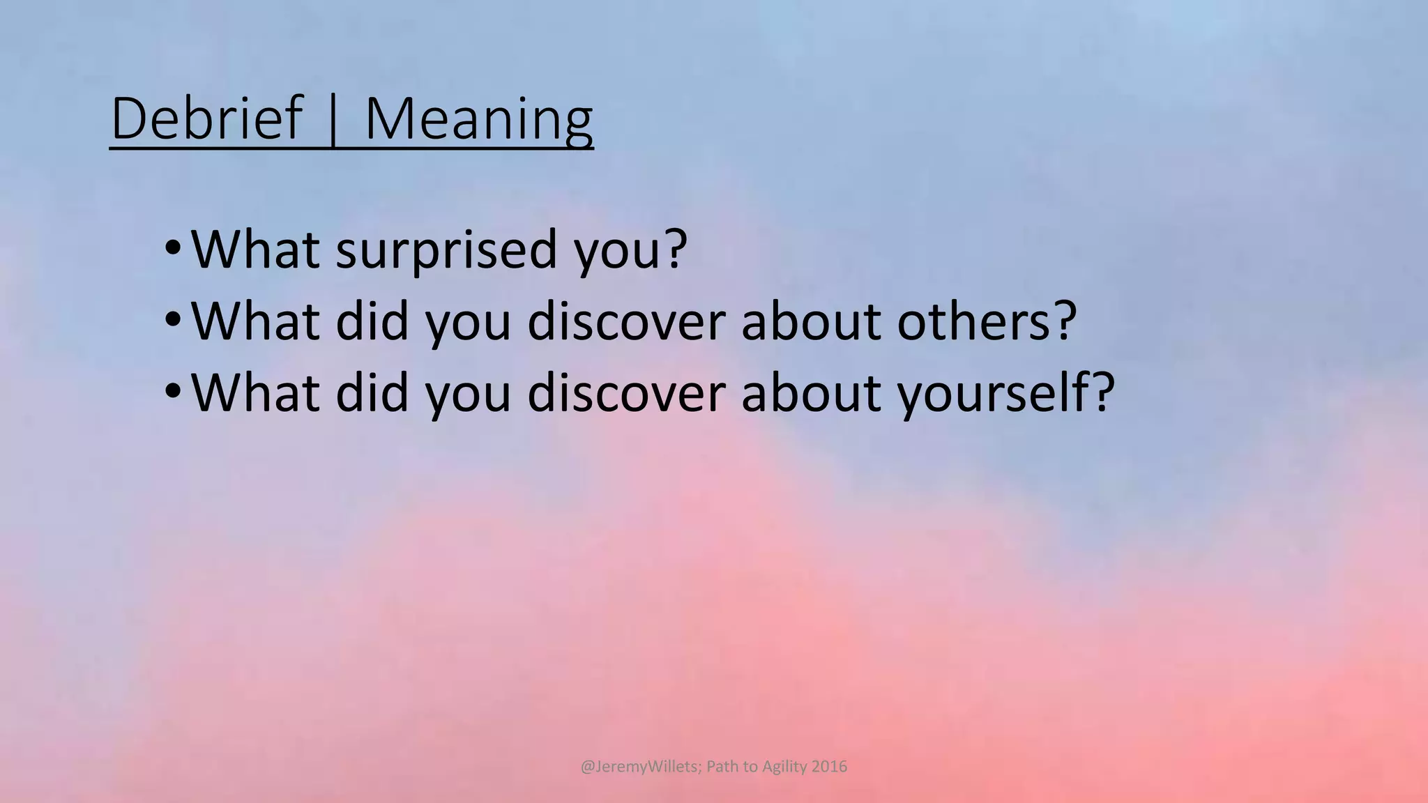 Debrief | Meaning
•What surprised you?
•What did you discover about others?
•What did you discover about yourself?
@JeremyWillets; Path to Agility 2016
 