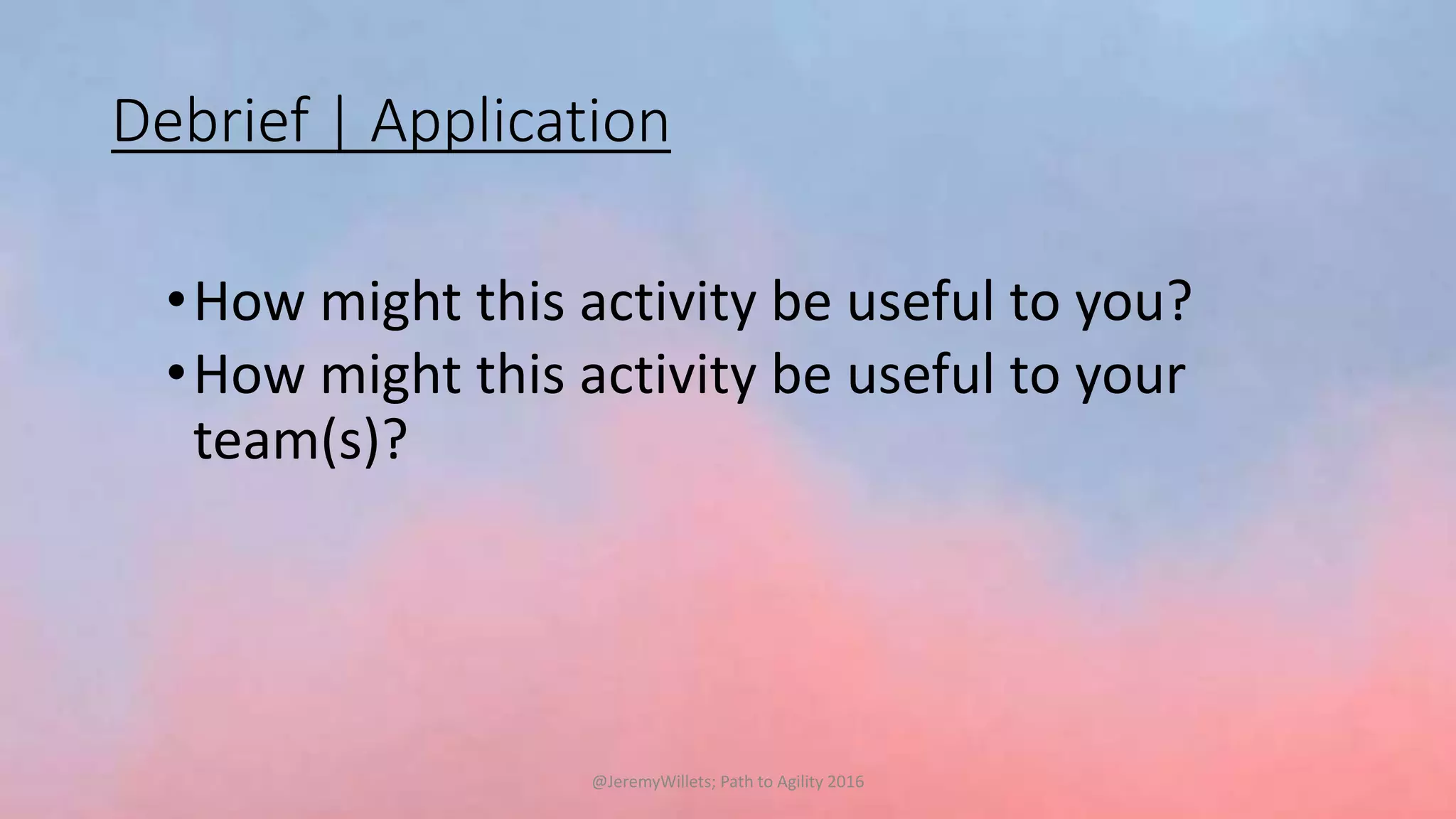 Debrief | Application
•How might this activity be useful to you?
•How might this activity be useful to your
team(s)?
@JeremyWillets; Path to Agility 2016
 