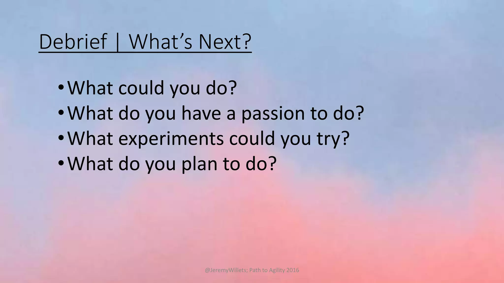 Debrief | What’s Next?
•What could you do?
•What do you have a passion to do?
•What experiments could you try?
•What do you plan to do?
@JeremyWillets; Path to Agility 2016
 