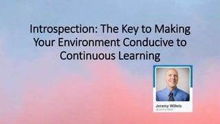 Introspection: The Key to Making
Your Environment Conducive to
Continuous Learning
 