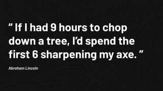 “ If I had 9 hours to chop
down a tree, I’d spend the
ﬁrst 6 sharpening my axe. ”
Abraham Lincoln
 