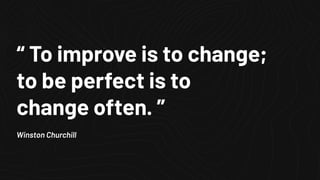 “ To improve is to change;
to be perfect is to
change often. ”
Winston Churchill
 