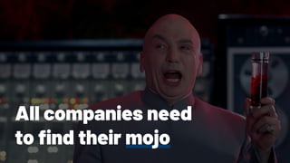 All companies need
to ﬁnd their mojo
 