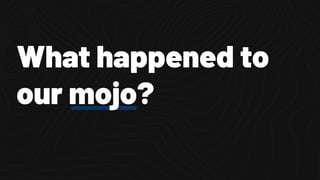 What happened to
our mojo?
 