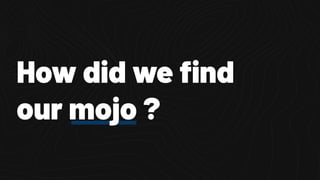 How did we ﬁnd
our mojo ?
 