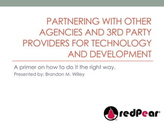 Partnering with other agencies and 3rd party providers for technology and development A primer on how to do it the right way. Presented by: Brandon M. Willey 