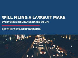 G E T T H E F A C T S . S T O P G UE S S I N G .
WILL FILING LAWSUITS MAKE EVERYONE’S
INSURANCE RATES GO UP?
 
