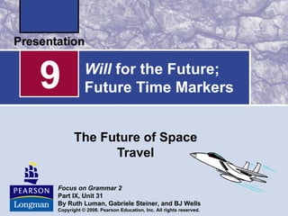 9          Will for the Future;
           Future Time Markers


       The Future of Space
             Travel

Focus on Grammar 2
Part IX, Unit 31
By Ruth Luman, Gabriele Steiner, and BJ Wells
Copyright © 2006. Pearson Education, Inc. All rights reserved.
 